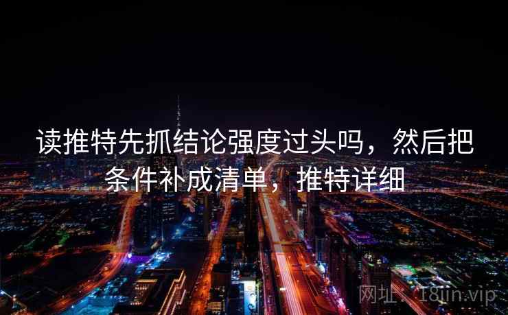 读推特先抓结论强度过头吗,然后把条件补成清单,推特详细 读推特先抓结论强度过头吗,然后把条件补成清单,推特详细