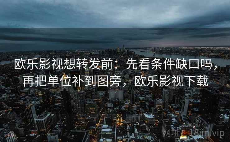 欧乐影视想转发前:先看条件缺口吗,再把单位补到图旁,欧乐影视下载 欧乐影视想转发前:先看条件缺口吗,再把单位补到图旁,欧乐影视下载