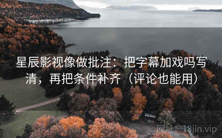 星辰影视像做批注:把字幕加戏吗写清,再把条件补齐(评论也能用) 星辰影视像做批注:把字幕加戏吗写清,再把条件补齐(评论也能用)