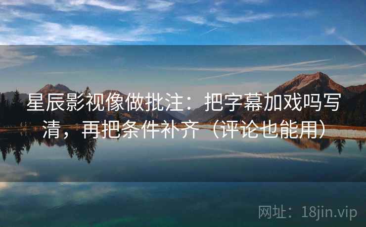 星辰影视像做批注:把字幕加戏吗写清,再把条件补齐(评论也能用) 星辰影视像做批注:把字幕加戏吗写清,再把条件补齐(评论也能用)