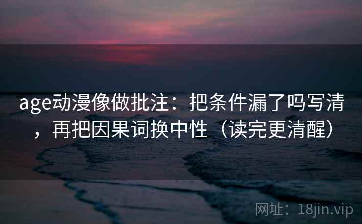 age动漫像做批注：把条件漏了吗写清，再把因果词换中性（读完更清醒）
