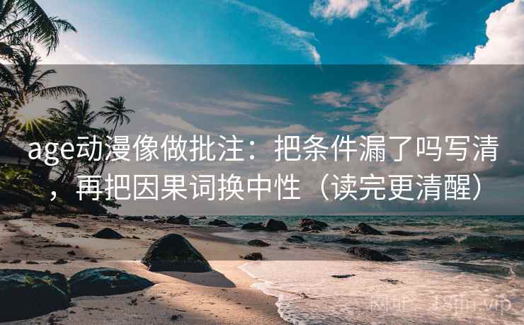 age动漫像做批注:把条件漏了吗写清,再把因果词换中性(读完更清醒) age动漫像做批注:把条件漏了吗写清,再把因果词换中性(读完更清醒)