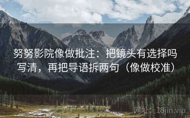 努努影院像做批注:把镜头有选择吗写清,再把导语拆两句(像做校准) 努努影院像做批注:把镜头有选择吗写清,再把导语拆两句(像做校准)