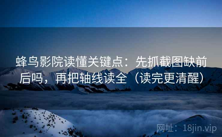 蜂鸟影院读懂关键点:先抓截图缺前后吗,再把轴线读全(读完更清醒) 蜂鸟影院读懂关键点:先抓截图缺前后吗,再把轴线读全(读完更清醒)