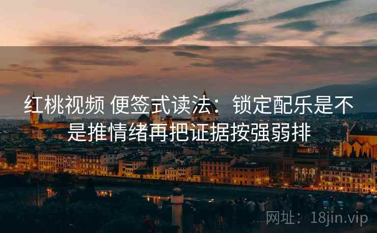 红桃视频 便签式读法:锁定配乐是不是推情绪再把证据按强弱排 红桃视频 便签式读法:锁定配乐是不是推情绪再把证据按强弱排