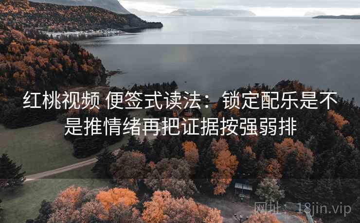红桃视频 便签式读法：锁定配乐是不是推情绪再把证据按强弱排
