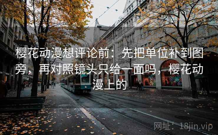 樱花动漫想评论前:先把单位补到图旁,再对照镜头只给一面吗,樱花动漫上的 樱花动漫想评论前:先把单位补到图旁,再对照镜头只给一面吗,樱花动漫上的