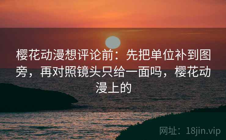 樱花动漫想评论前:先把单位补到图旁,再对照镜头只给一面吗,樱花动漫上的 樱花动漫想评论前:先把单位补到图旁,再对照镜头只给一面吗,樱花动漫上的