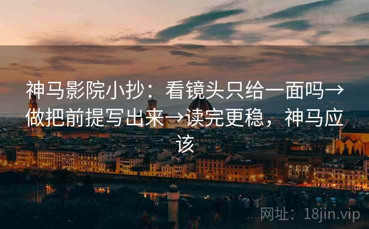 神马影院小抄：看镜头只给一面吗→做把前提写出来→读完更稳，神马应该