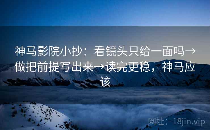 神马影院小抄:看镜头只给一面吗→做把前提写出来→读完更稳,神马应该 神马影院小抄:看镜头只给一面吗→做把前提写出来→读完更稳,神马应该