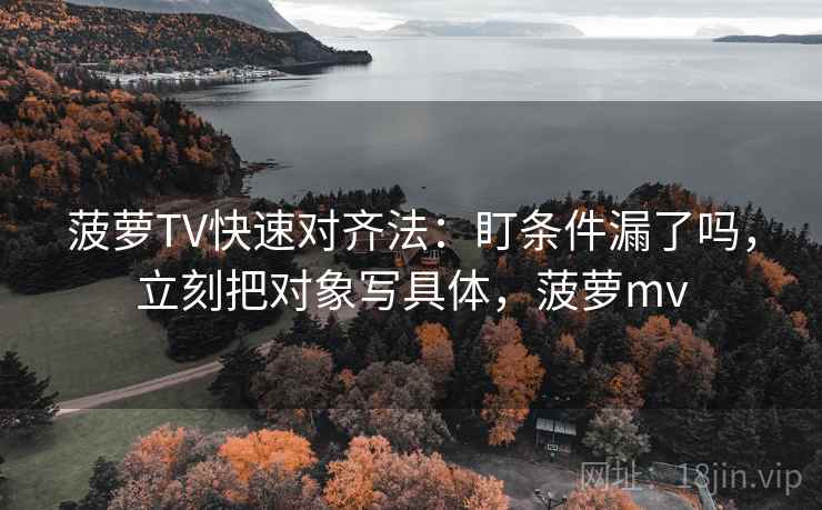 菠萝TV快速对齐法:盯条件漏了吗,立刻把对象写具体,菠萝mv 菠萝TV快速对齐法:盯条件漏了吗,立刻把对象写具体,菠萝mv