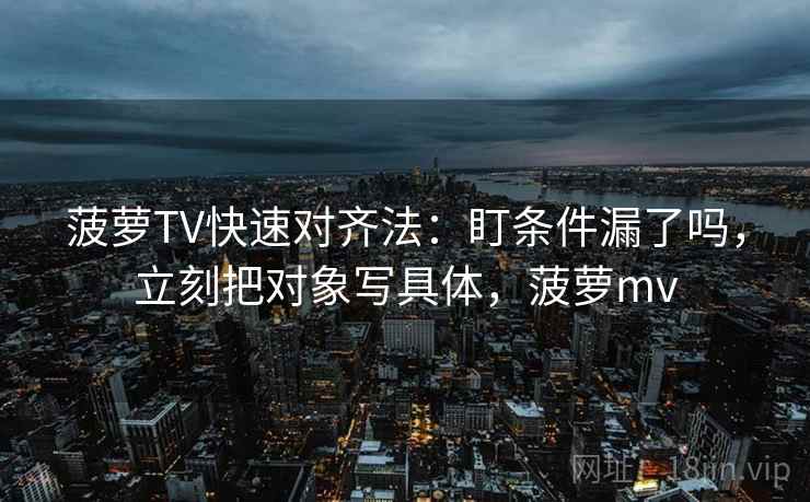 菠萝TV快速对齐法:盯条件漏了吗,立刻把对象写具体,菠萝mv 菠萝TV快速对齐法:盯条件漏了吗,立刻把对象写具体,菠萝mv