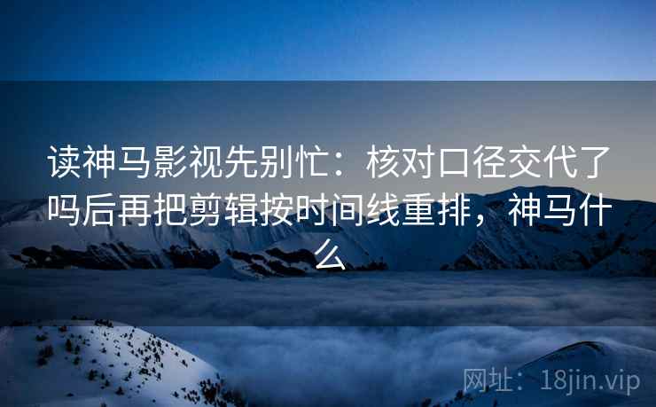 读神马影视先别忙:核对口径交代了吗后再把剪辑按时间线重排,神马什么 读神马影视先别忙:核对口径交代了吗后再把剪辑按时间线重排,神马什么