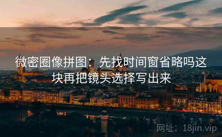 微密圈像拼图:先找时间窗省略吗这块再把镜头选择写出来 微密圈像拼图:先找时间窗省略吗这块再把镜头选择写出来