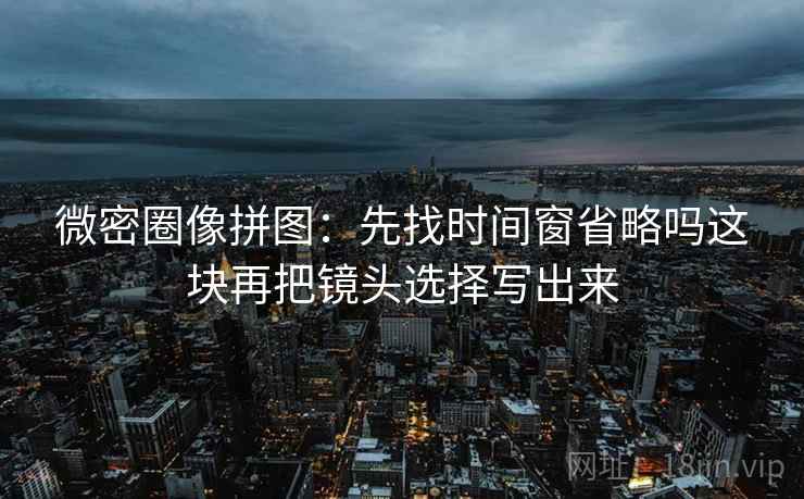 微密圈像拼图:先找时间窗省略吗这块再把镜头选择写出来 微密圈像拼图:先找时间窗省略吗这块再把镜头选择写出来