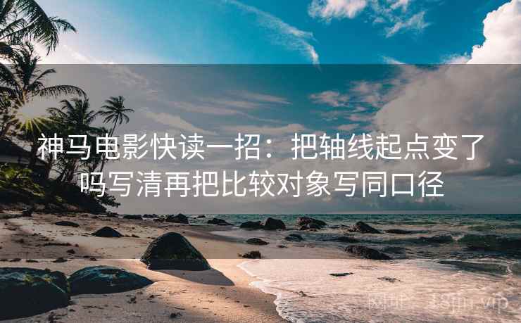 神马电影快读一招:把轴线起点变了吗写清再把比较对象写同口径 神马电影快读一招:把轴线起点变了吗写清再把比较对象写同口径