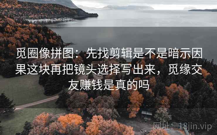 觅圈像拼图:先找剪辑是不是暗示因果这块再把镜头选择写出来,觅缘交友赚钱是真的吗 觅圈像拼图:先找剪辑是不是暗示因果这块再把镜头选择写出来,觅缘交友赚钱是真的吗