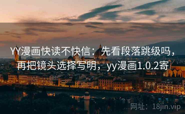 YY漫画快读不快信:先看段落跳级吗,再把镜头选择写明,yy漫画1.0.2寄 YY漫画快读不快信:先看段落跳级吗,再把镜头选择写明,yy漫画1.0.2寄