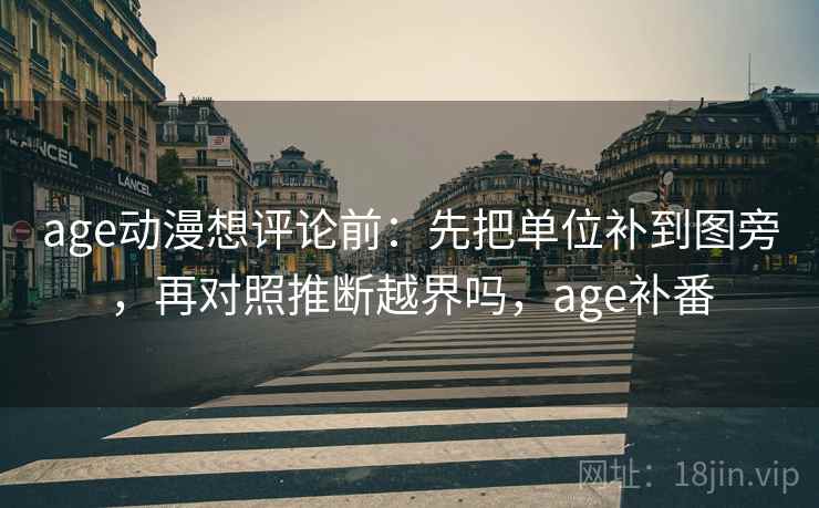age动漫想评论前：先把单位补到图旁，再对照推断越界吗，age补番