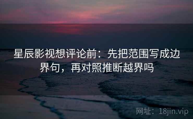 星辰影视想评论前:先把范围写成边界句,再对照推断越界吗 星辰影视想评论前:先把范围写成边界句,再对照推断越界吗