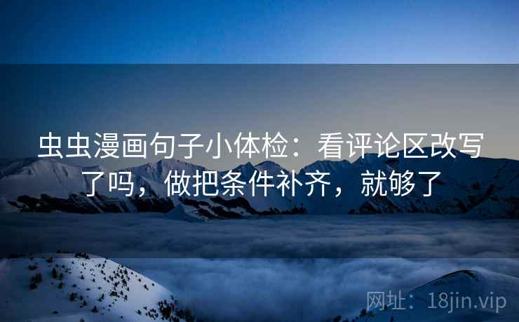 虫虫漫画句子小体检:看评论区改写了吗,做把条件补齐,就够了 虫虫漫画句子小体检:看评论区改写了吗,做把条件补齐,就够了