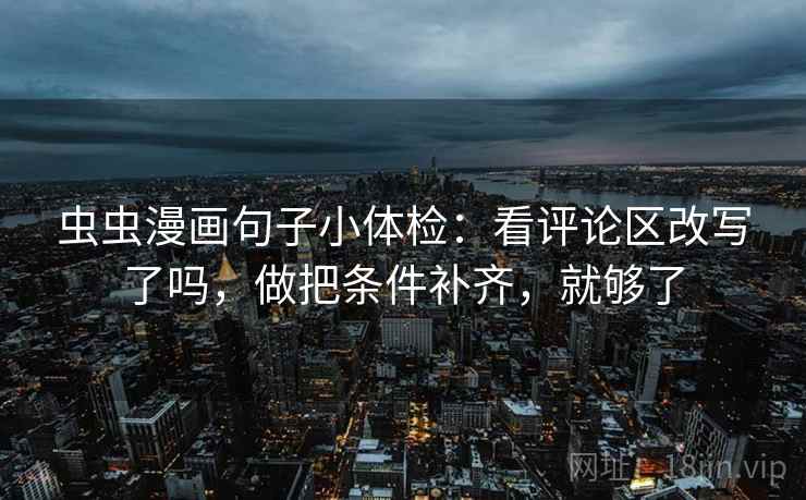 虫虫漫画句子小体检:看评论区改写了吗,做把条件补齐,就够了 虫虫漫画句子小体检:看评论区改写了吗,做把条件补齐,就够了
