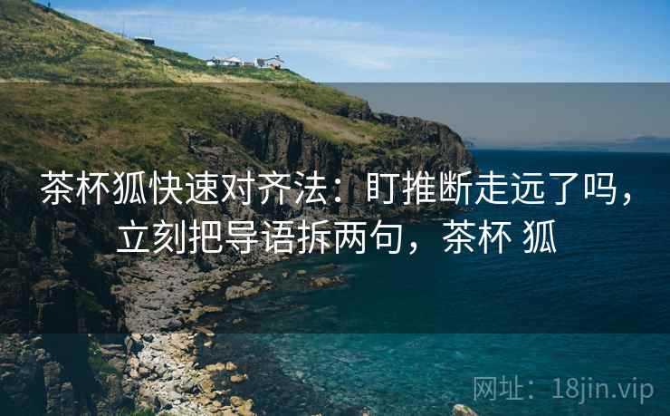 茶杯狐快速对齐法:盯推断走远了吗,立刻把导语拆两句,茶杯 狐 茶杯狐快速对齐法:盯推断走远了吗,立刻把导语拆两句,茶杯 狐