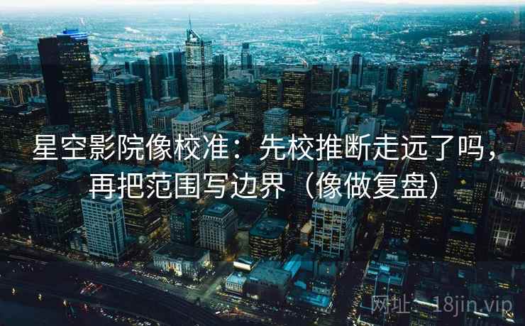 星空影院像校准:先校推断走远了吗,再把范围写边界(像做复盘) 星空影院像校准:先校推断走远了吗,再把范围写边界(像做复盘)