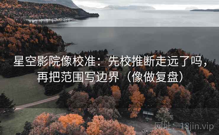 星空影院像校准:先校推断走远了吗,再把范围写边界(像做复盘) 星空影院像校准:先校推断走远了吗,再把范围写边界(像做复盘)