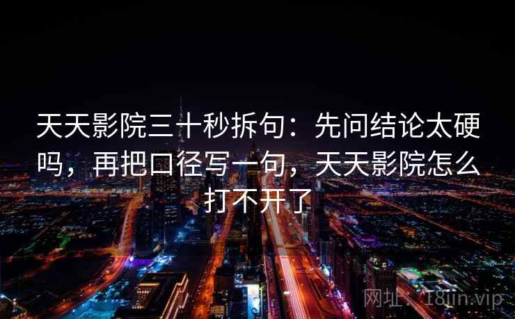 天天影院三十秒拆句:先问结论太硬吗,再把口径写一句,天天影院怎么打不开了 天天影院三十秒拆句:先问结论太硬吗,再把口径写一句,天天影院怎么打不开了