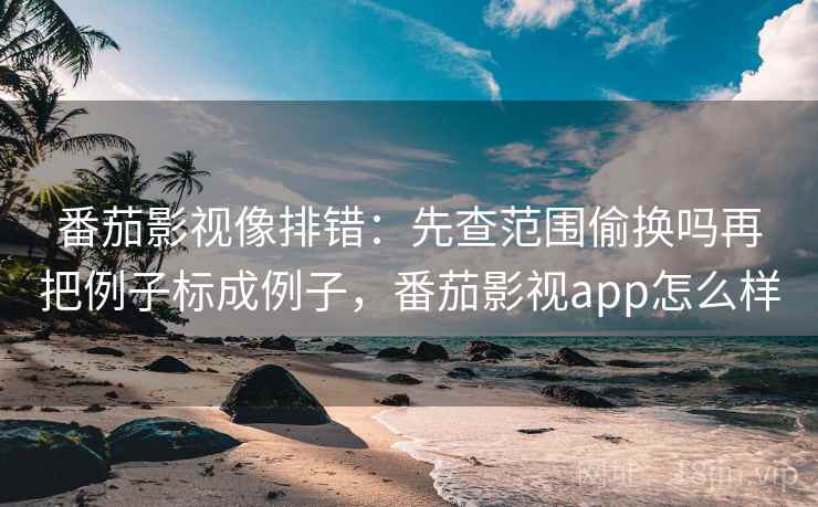 番茄影视像排错：先查范围偷换吗再把例子标成例子，番茄影视app怎么样