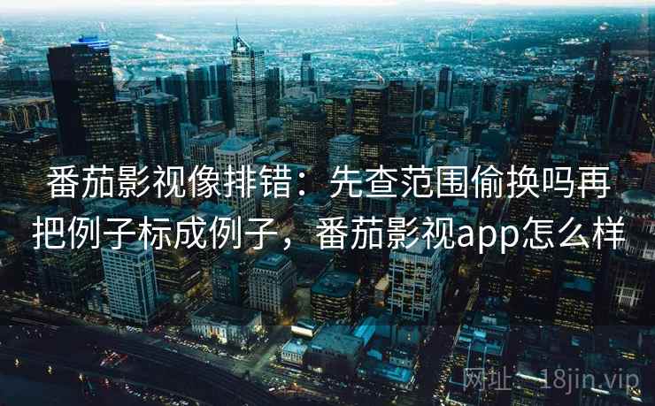 番茄影视像排错:先查范围偷换吗再把例子标成例子,番茄影视app怎么样 番茄影视像排错:先查范围偷换吗再把例子标成例子,番茄影视app怎么样