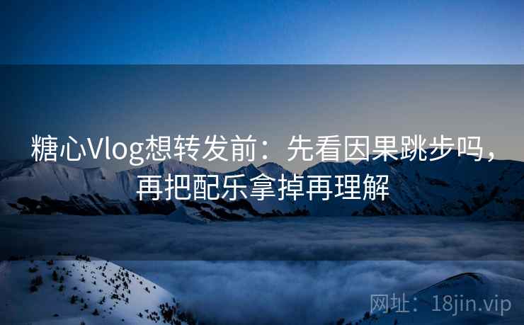 糖心Vlog想转发前:先看因果跳步吗,再把配乐拿掉再理解 糖心Vlog想转发前:先看因果跳步吗,再把配乐拿掉再理解