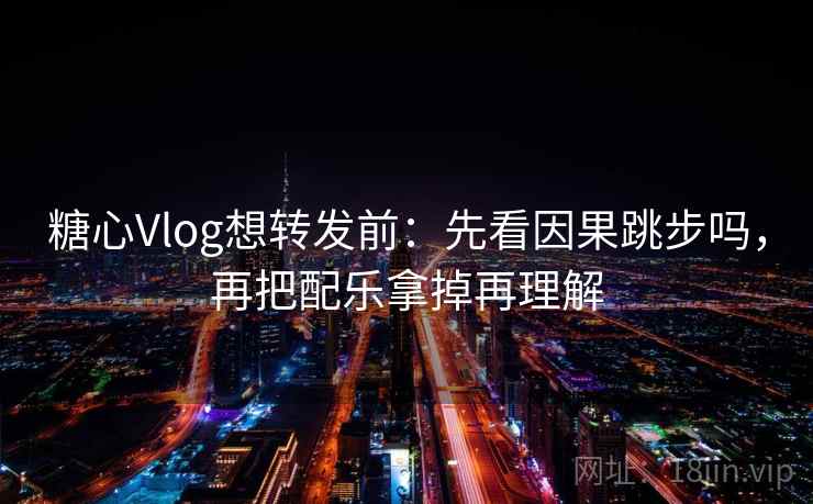 糖心Vlog想转发前:先看因果跳步吗,再把配乐拿掉再理解 糖心Vlog想转发前:先看因果跳步吗,再把配乐拿掉再理解