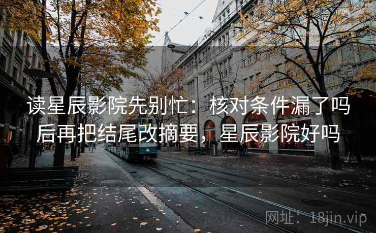 读星辰影院先别忙:核对条件漏了吗后再把结尾改摘要,星辰影院好吗 读星辰影院先别忙:核对条件漏了吗后再把结尾改摘要,星辰影院好吗