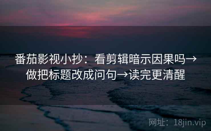 番茄影视小抄:看剪辑暗示因果吗→做把标题改成问句→读完更清醒 番茄影视小抄:看剪辑暗示因果吗→做把标题改成问句→读完更清醒