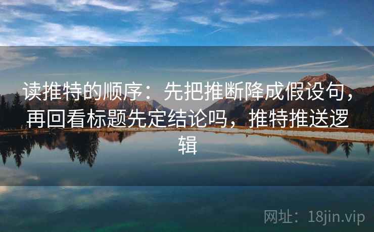 读推特的顺序:先把推断降成假设句,再回看标题先定结论吗,推特推送逻辑 读推特的顺序:先把推断降成假设句,再回看标题先定结论吗,推特推送逻辑