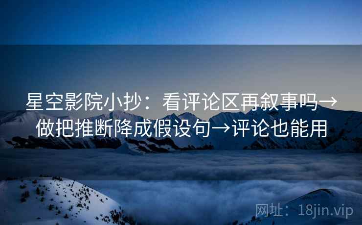 星空影院小抄:看评论区再叙事吗→做把推断降成假设句→评论也能用 星空影院小抄:看评论区再叙事吗→做把推断降成假设句→评论也能用