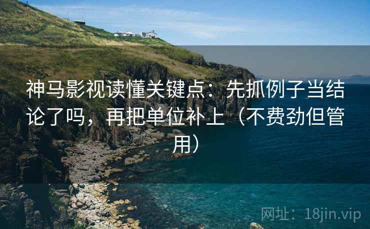 神马影视读懂关键点:先抓例子当结论了吗,再把单位补上(不费劲但管用) 神马影视读懂关键点:先抓例子当结论了吗,再把单位补上(不费劲但管用)