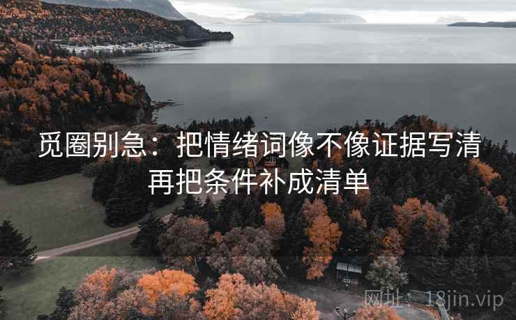 觅圈别急:把情绪词像不像证据写清再把条件补成清单 觅圈别急:把情绪词像不像证据写清再把条件补成清单