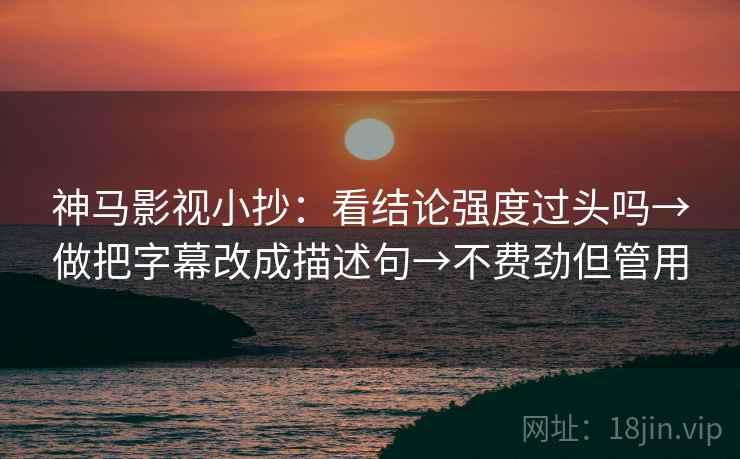 神马影视小抄:看结论强度过头吗→做把字幕改成描述句→不费劲但管用 神马影视小抄:看结论强度过头吗→做把字幕改成描述句→不费劲但管用