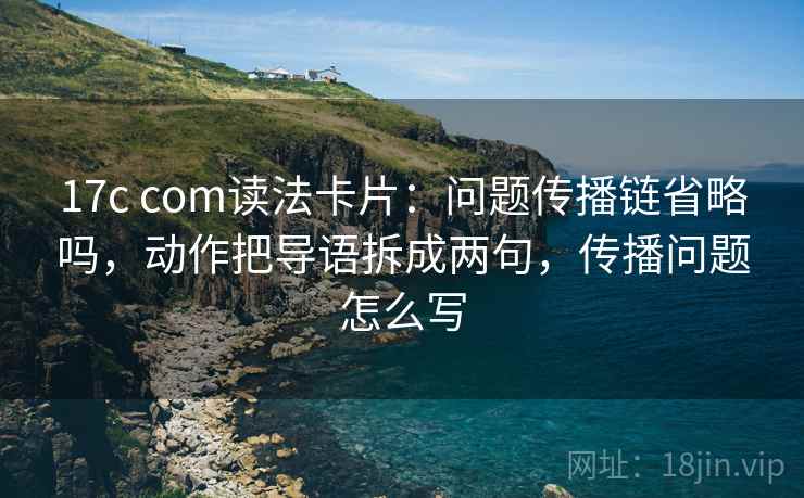 17c com读法卡片:问题传播链省略吗,动作把导语拆成两句,传播问题怎么写 17c com读法卡片:问题传播链省略吗,动作把导语拆成两句,传播问题怎么写
