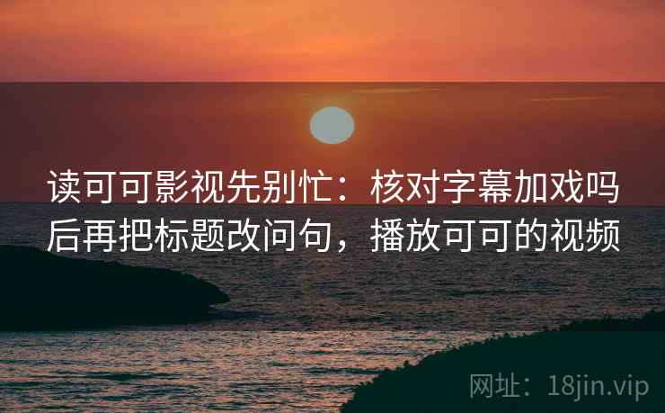 读可可影视先别忙:核对字幕加戏吗后再把标题改问句,播放可可的视频 读可可影视先别忙:核对字幕加戏吗后再把标题改问句,播放可可的视频