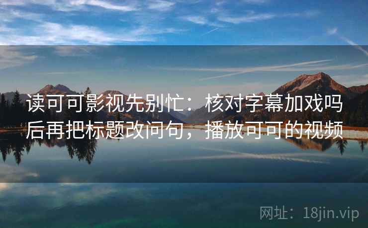 读可可影视先别忙:核对字幕加戏吗后再把标题改问句,播放可可的视频 读可可影视先别忙:核对字幕加戏吗后再把标题改问句,播放可可的视频