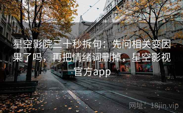 星空影院三十秒拆句:先问相关变因果了吗,再把情绪词删掉,星空影视官方app 星空影院三十秒拆句:先问相关变因果了吗,再把情绪词删掉,星空影视官方app
