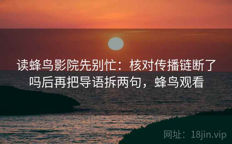 读蜂鸟影院先别忙：核对传播链断了吗后再把导语拆两句，蜂鸟观看