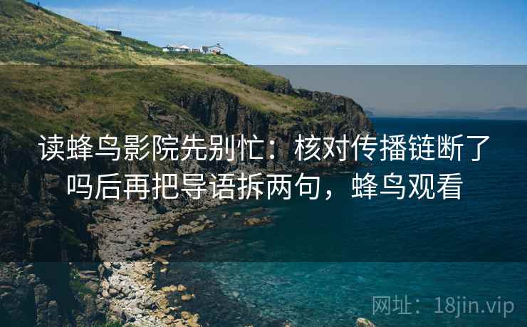 读蜂鸟影院先别忙:核对传播链断了吗后再把导语拆两句,蜂鸟观看 读蜂鸟影院先别忙:核对传播链断了吗后再把导语拆两句,蜂鸟观看
