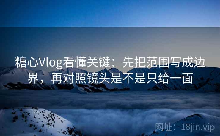 糖心Vlog看懂关键:先把范围写成边界,再对照镜头是不是只给一面 糖心Vlog看懂关键:先把范围写成边界,再对照镜头是不是只给一面