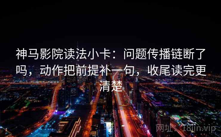 神马影院读法小卡:问题传播链断了吗,动作把前提补一句,收尾读完更清楚 神马影院读法小卡:问题传播链断了吗,动作把前提补一句,收尾读完更清楚