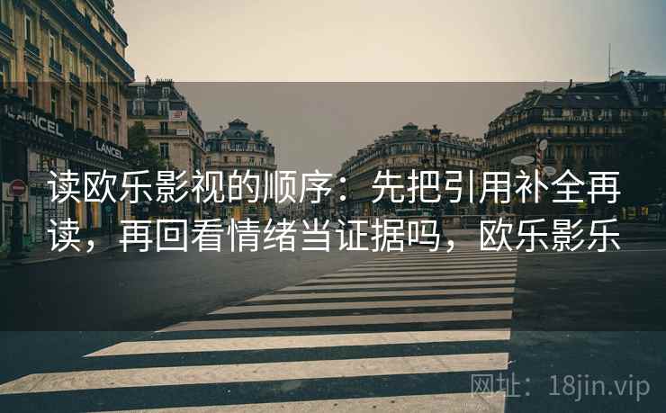 读欧乐影视的顺序:先把引用补全再读,再回看情绪当证据吗,欧乐影乐 读欧乐影视的顺序:先把引用补全再读,再回看情绪当证据吗,欧乐影乐